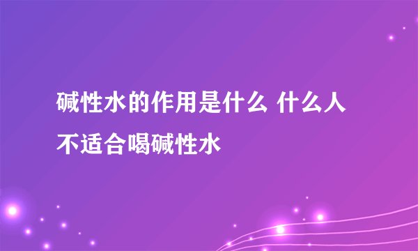 碱性水的作用是什么 什么人不适合喝碱性水