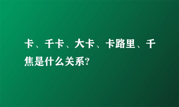 卡、千卡、大卡、卡路里、千焦是什么关系?
