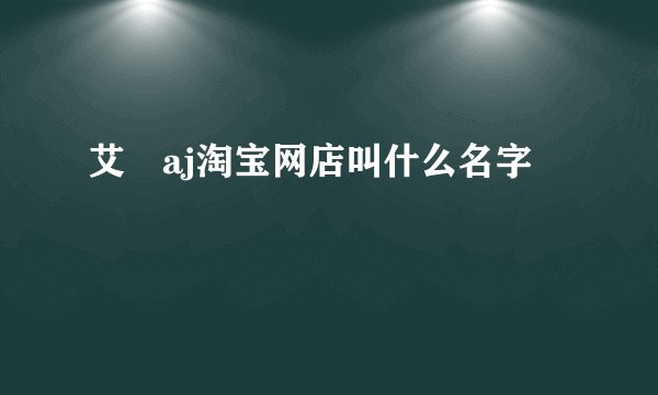 艾珺aj淘宝网店叫什么名字