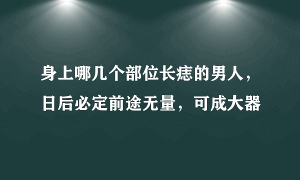 身上哪几个部位长痣的男人,日后必定前途无量,可成大器