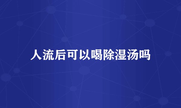 人流后可以喝除湿汤吗