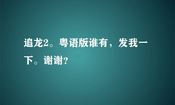 追龙2。粤语版谁有，发我一下。谢谢？