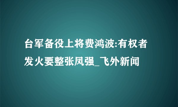 台军备役上将费鸿波:有权者发火要整张凤强_飞外新闻
