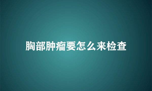 胸部肿瘤要怎么来检查