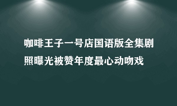 咖啡王子一号店国语版全集剧照曝光被赞年度最心动吻戏