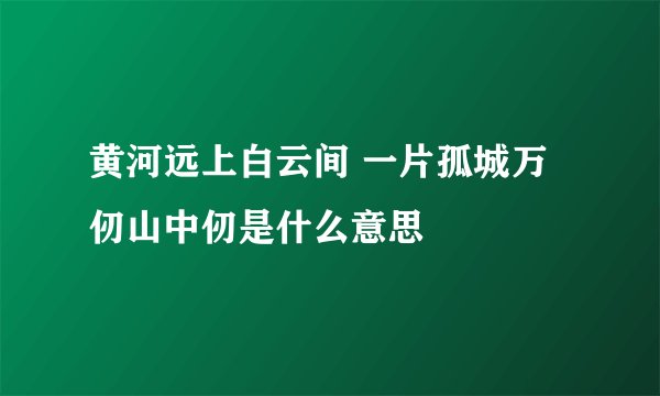 黄河远上白云间 一片孤城万仞山中仞是什么意思