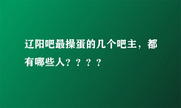 辽阳吧最操蛋的几个吧主，都有哪些人？？？？
