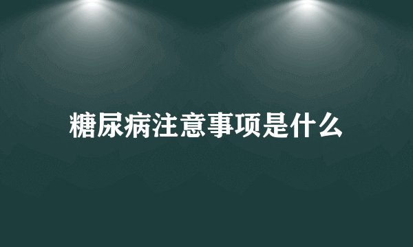 糖尿病注意事项是什么