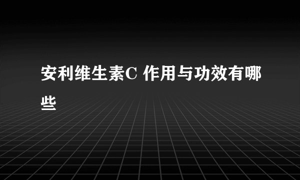 安利维生素C 作用与功效有哪些