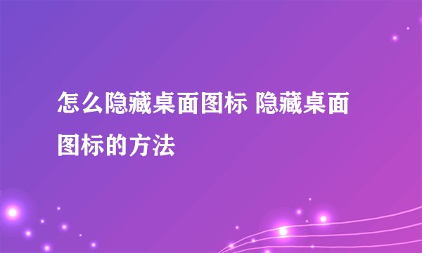 怎么隐藏桌面图标 隐藏桌面图标的方法