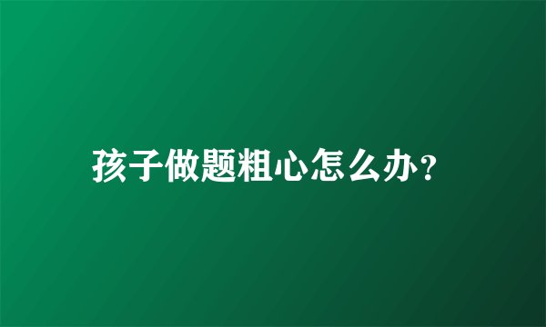 孩子做题粗心怎么办？
