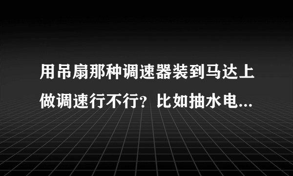 用吊扇那种调速器装到马达上做调速行不行？比如抽水电机，会不会对马达有影响？