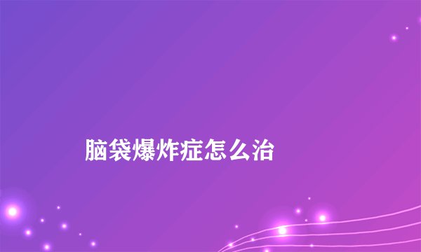 
    脑袋爆炸症怎么治
  