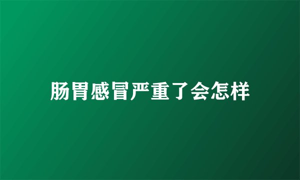 肠胃感冒严重了会怎样