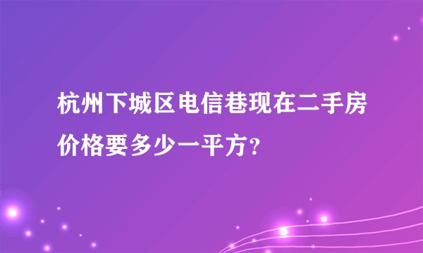 杭州下城区电信巷现在二手房价格要多少一平方？