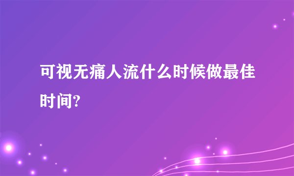 可视无痛人流什么时候做最佳时间?