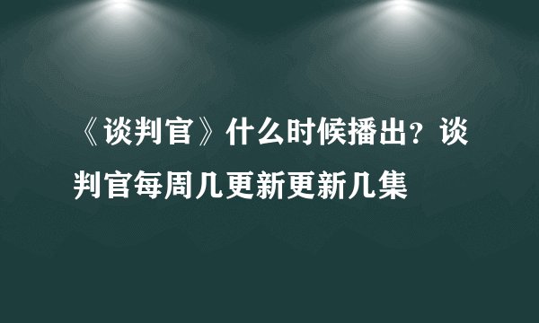 《谈判官》什么时候播出？谈判官每周几更新更新几集