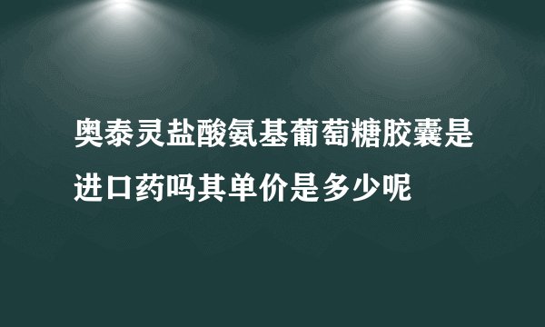 奥泰灵盐酸氨基葡萄糖胶囊是进口药吗其单价是多少呢