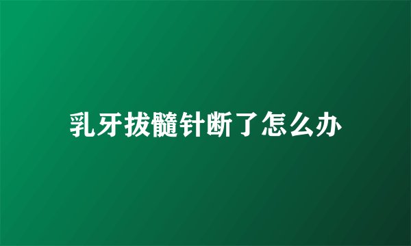 乳牙拔髓针断了怎么办