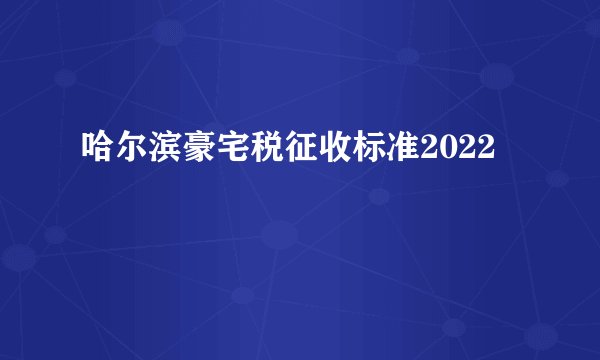 哈尔滨豪宅税征收标准2022