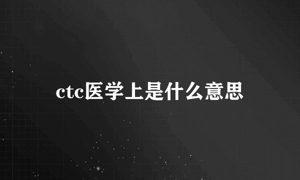 ctc医学上是什么意思