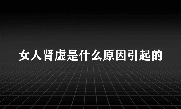 女人肾虚是什么原因引起的