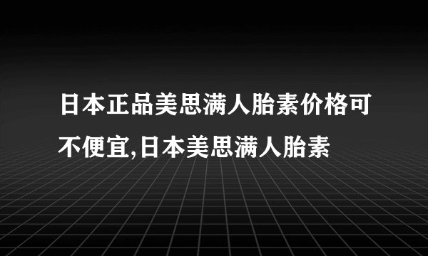 日本正品美思满人胎素价格可不便宜,日本美思满人胎素