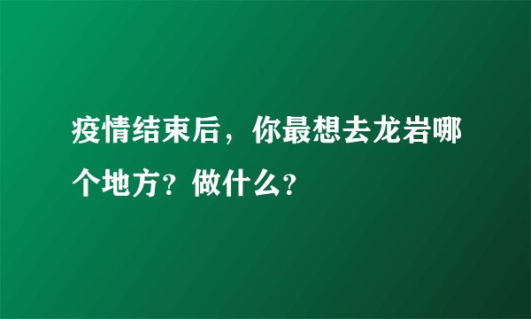 疫情结束后，你最想去龙岩哪个地方？做什么？