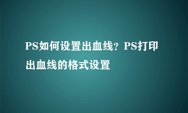 PS如何设置出血线？PS打印出血线的格式设置