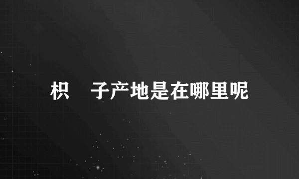 枳椇子产地是在哪里呢