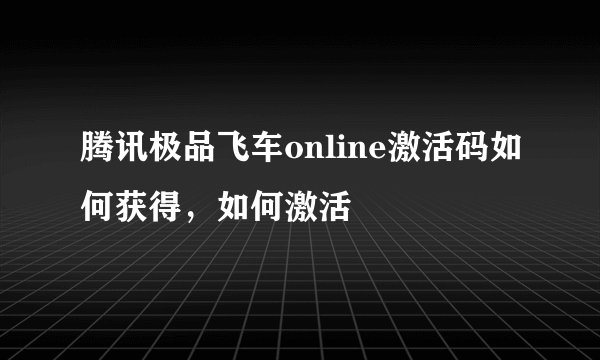 腾讯极品飞车online激活码如何获得，如何激活