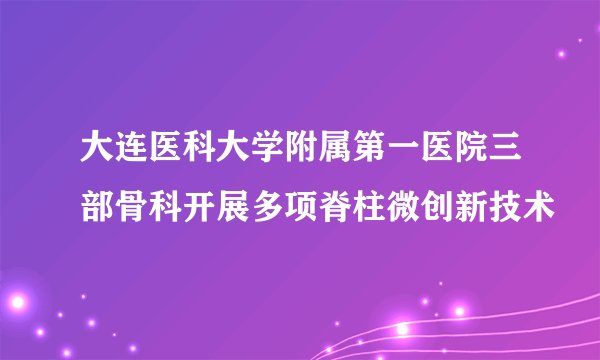 大连医科大学附属第一医院三部骨科开展多项脊柱微创新技术