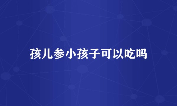 孩儿参小孩子可以吃吗
