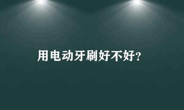 用电动牙刷好不好？