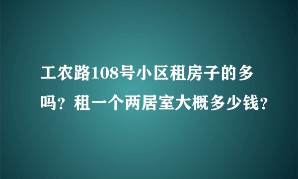 工农路108号小区租房子的多吗？租一个两居室大概多少钱？