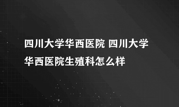 四川大学华西医院 四川大学华西医院生殖科怎么样