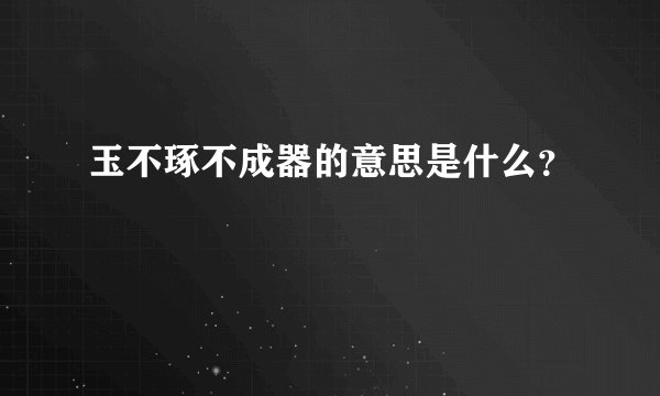 玉不琢不成器的意思是什么？