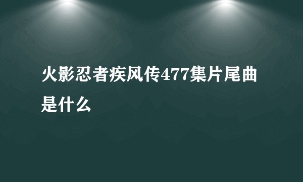 火影忍者疾风传477集片尾曲是什么