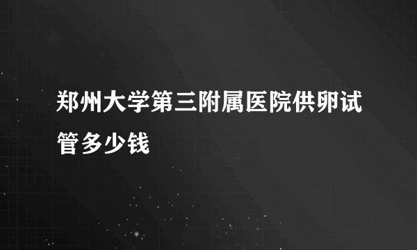 郑州大学第三附属医院供卵试管多少钱