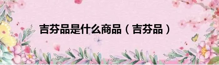 吉芬品是什么商品（吉芬品）