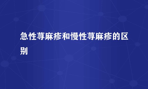 急性荨麻疹和慢性荨麻疹的区别