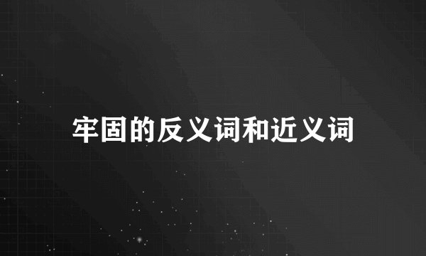 牢固的反义词和近义词