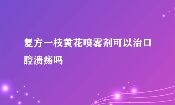 复方一枝黄花喷雾剂可以治口腔溃疡吗