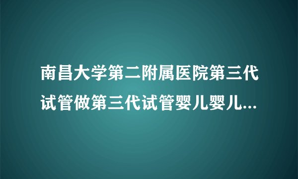 南昌大学第二附属医院第三代试管做第三代试管婴儿婴儿费用大概多少