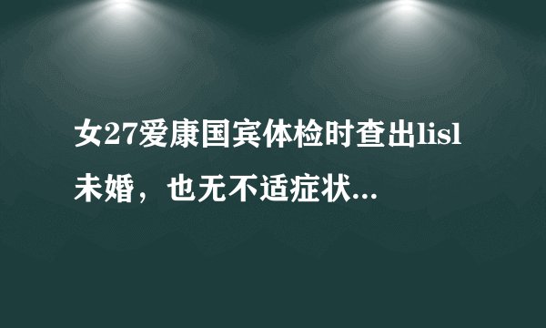 女27爱康国宾体检时查出lisl未婚，也无不适症状想了解怎么治疗