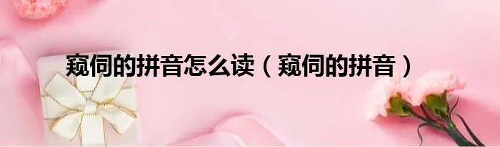 窥伺的拼音怎么读（窥伺的拼音）