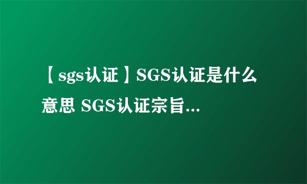 【sgs认证】SGS认证是什么意思 SGS认证宗旨 SGS报告