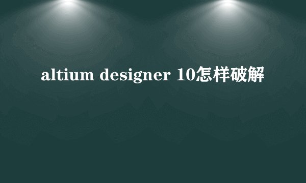 altium designer 10怎样破解