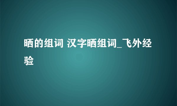 晒的组词 汉字晒组词_飞外经验