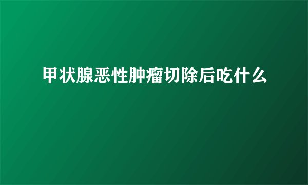甲状腺恶性肿瘤切除后吃什么